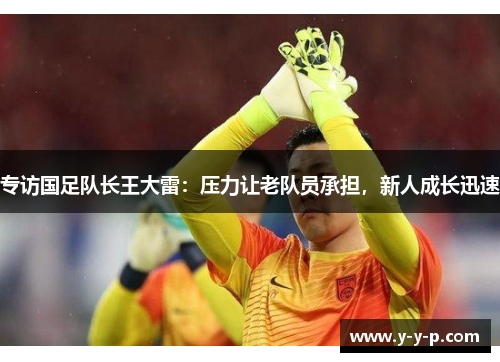 专访国足队长王大雷：压力让老队员承担，新人成长迅速