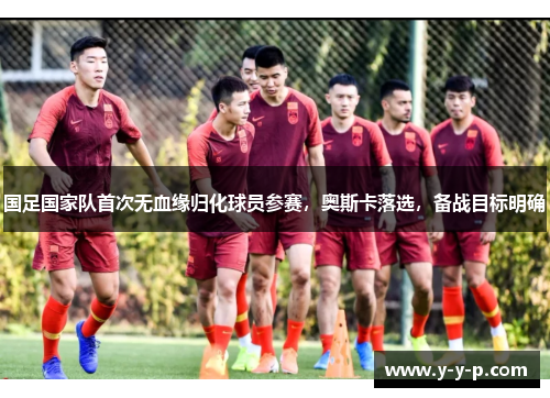 国足国家队首次无血缘归化球员参赛,奥斯卡落选,备战目标明确 国足国家队首次无血缘归化球员参赛,奥斯卡落选,备战目标明确